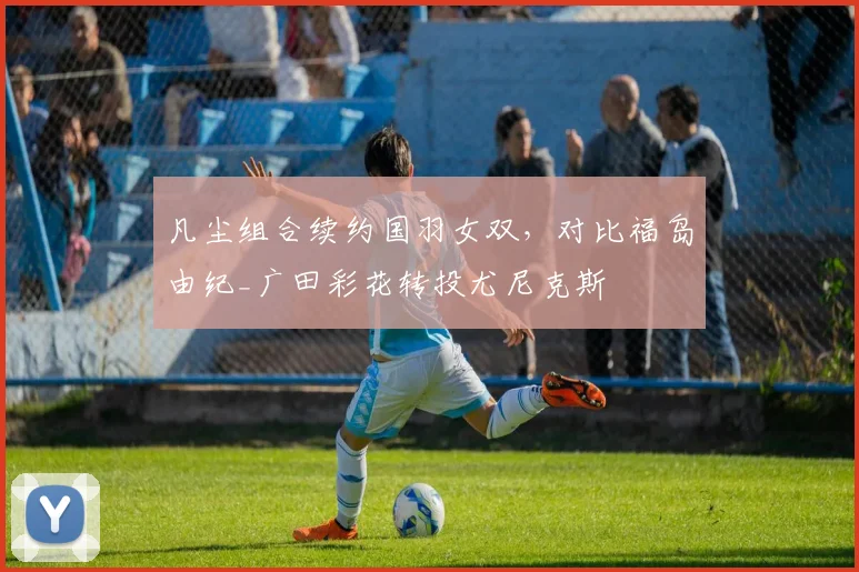 凡尘组合续约国羽女双，对比福岛由纪_广田彩花转投尤尼克斯