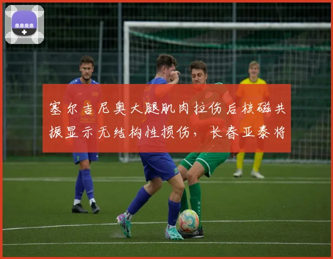 塞尔吉尼奥大腿肌肉拉伤后核磁共振显示无结构性损伤，长春亚泰将其列入每日观察