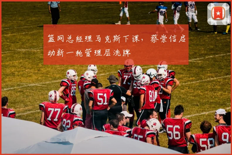 篮网总经理马克斯下课，蔡崇信启动新一轮管理层洗牌