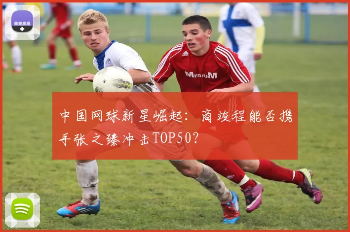 中国网球新星崛起：商竣程能否携手张之臻冲击TOP50？