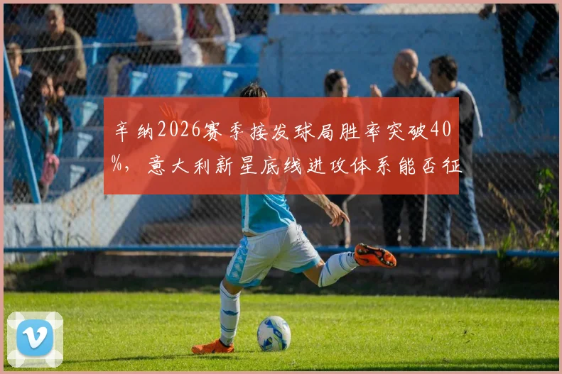 辛纳2026赛季接发球局胜率突破40%，意大利新星底线进攻体系能否征服草地？