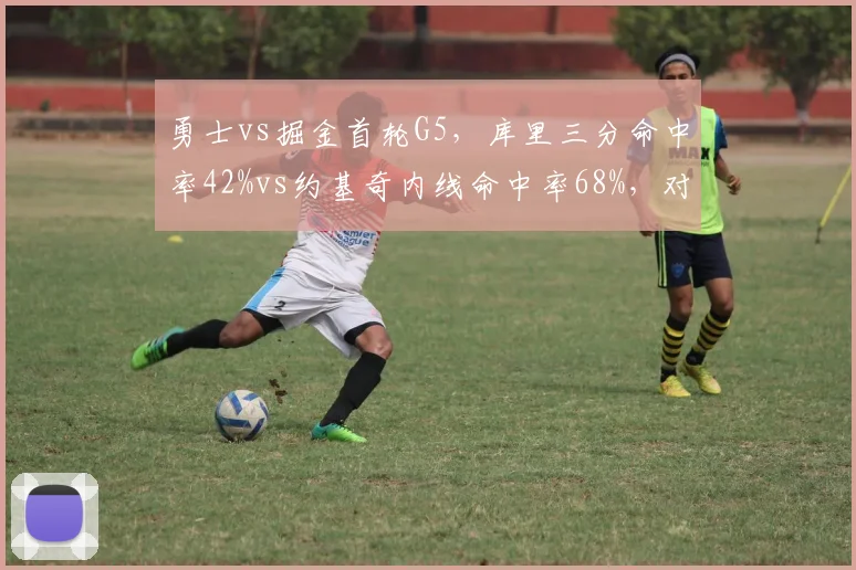勇士vs掘金首轮G5，库里三分命中率42%vs约基奇内线命中率68%，对攻风格数据战