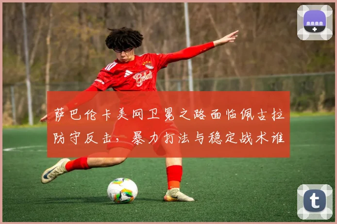 萨巴伦卡美网卫冕之路面临佩古拉防守反击，暴力打法与稳定战术谁能更胜一筹