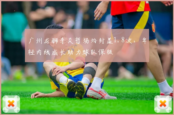 广州龙狮李炎哲场均封盖1.8次，年轻内线成长助力球队保级
