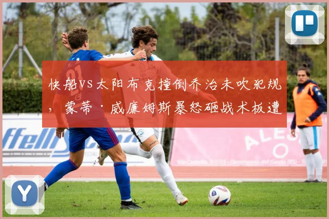 快船vs太阳布克撞倒乔治未吹犯规，蒙蒂·威廉姆斯暴怒砸战术板遭罚款