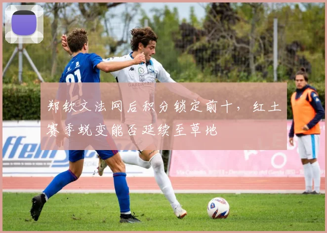 郑钦文法网后积分锁定前十，红土赛季蜕变能否延续至草地